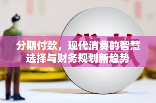 洮南分期付款，现代消费的智慧选择与财务规划新趋势