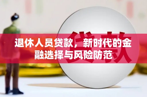 洮南退休人员贷款，新时代的金融选择与风险防范