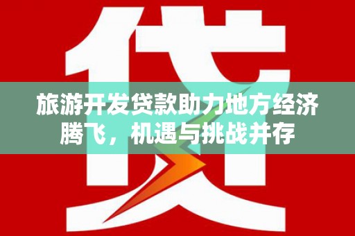 洮南旅游开发贷款助力地方经济腾飞，机遇与挑战并存
