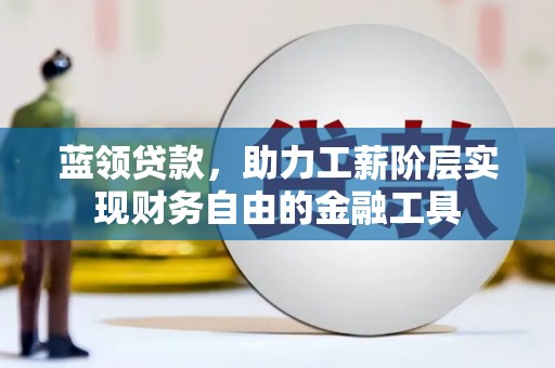 洮南蓝领贷款，助力工薪阶层实现财务自由的金融工具