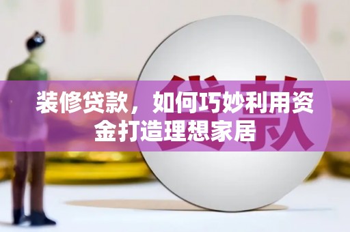 洮南装修贷款，如何巧妙利用资金打造理想家居
