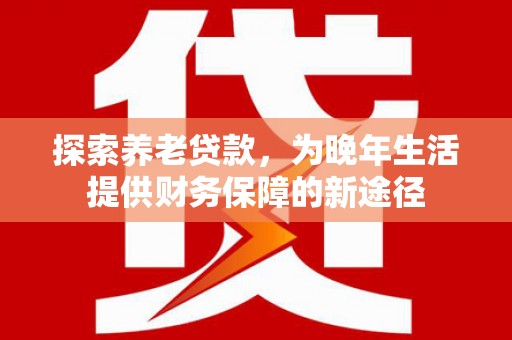 洮南探索养老贷款，为晚年生活提供财务保障的新途径