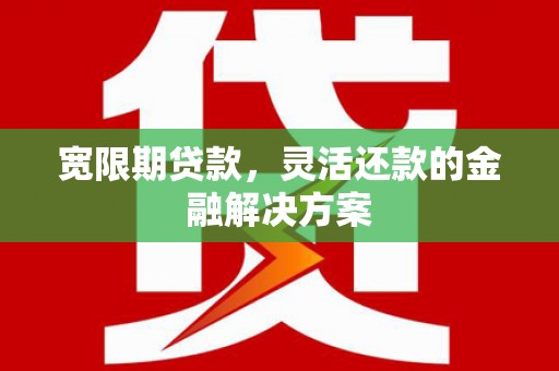 洮南宽限期贷款，灵活还款的金融解决方案