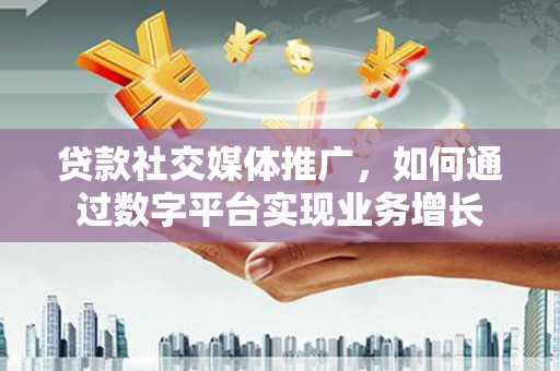 洮南贷款社交媒体推广，如何通过数字平台实现业务增长