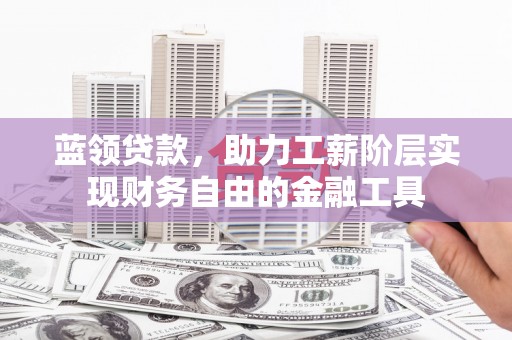 洮南蓝领贷款，助力工薪阶层实现财务自由的金融工具