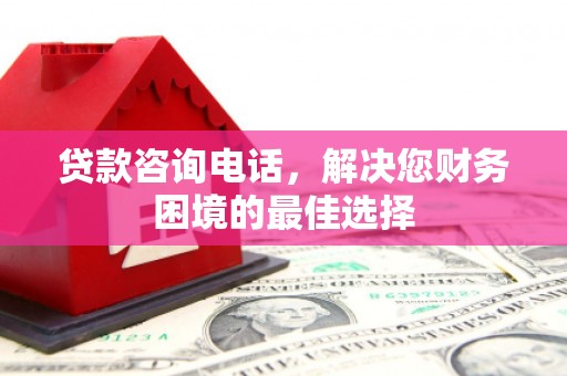 洮南贷款咨询电话，解决您财务困境的最佳选择