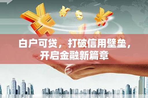 洮南白户可贷，打破信用壁垒，开启金融新篇章
