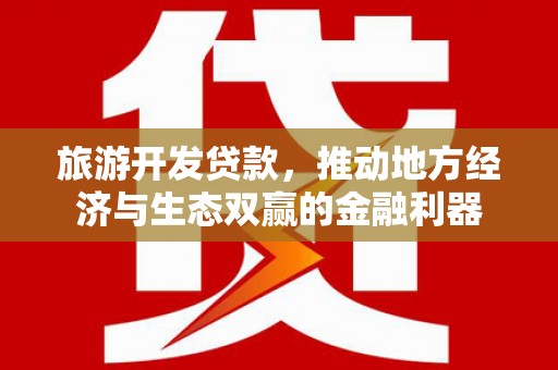 洮南旅游开发贷款，推动地方经济与生态双赢的金融利器