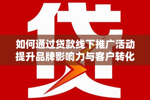 洮南如何通过贷款线下推广活动提升品牌影响力与客户转化率