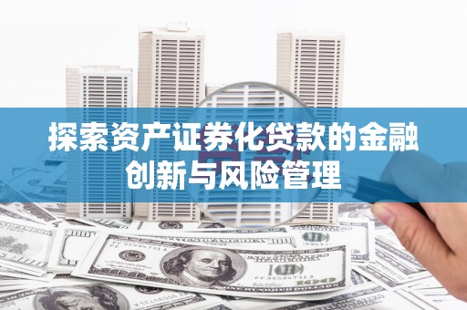 洮南探索资产证券化贷款的金融创新与风险管理