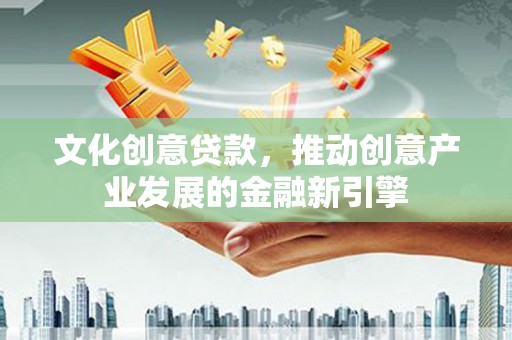 洮南文化创意贷款，推动创意产业发展的金融新引擎