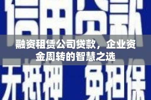 洮南融资租赁公司贷款，企业资金周转的智慧之选