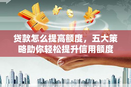 洮南贷款怎么提高额度，五大策略助你轻松提升信用额度
