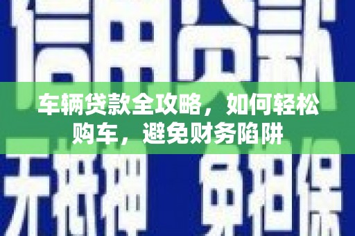 洮南车辆贷款全攻略，如何轻松购车，避免财务陷阱