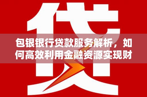 洮南包银银行贷款服务解析，如何高效利用金融资源实现财富增长