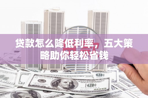 洮南贷款怎么降低利率，五大策略助你轻松省钱