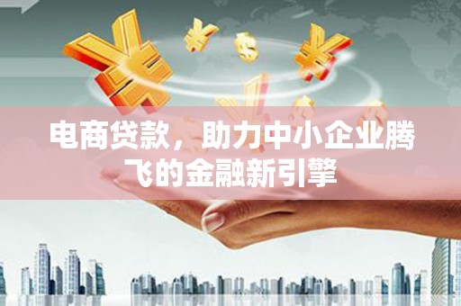 洮南电商贷款，助力中小企业腾飞的金融新引擎