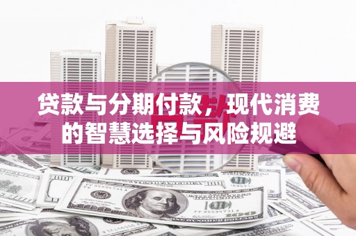 洮南贷款与分期付款，现代消费的智慧选择与风险规避