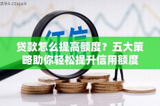 洮南贷款怎么提高额度？五大策略助你轻松提升信用额度