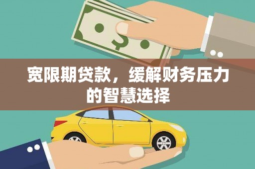 洮南宽限期贷款，缓解财务压力的智慧选择