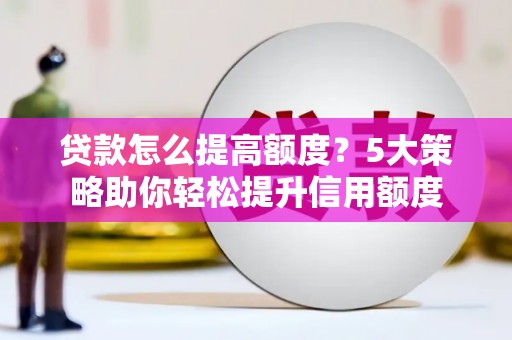 洮南贷款怎么提高额度？5大策略助你轻松提升信用额度