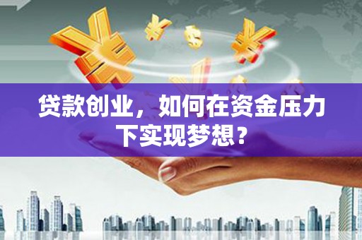 洮南贷款创业，如何在资金压力下实现梦想？