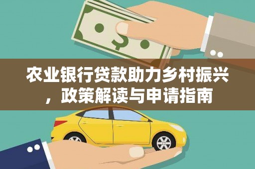 洮南农业银行贷款助力乡村振兴，政策解读与申请指南
