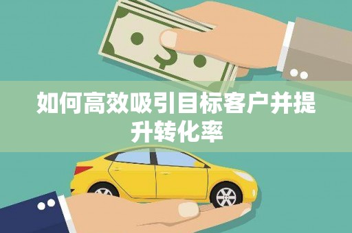 洮南如何高效吸引目标客户并提升转化率