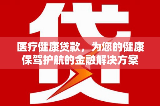 洮南医疗健康贷款，为您的健康保驾护航的金融解决方案