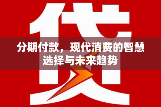 洮南分期付款，现代消费的智慧选择与未来趋势