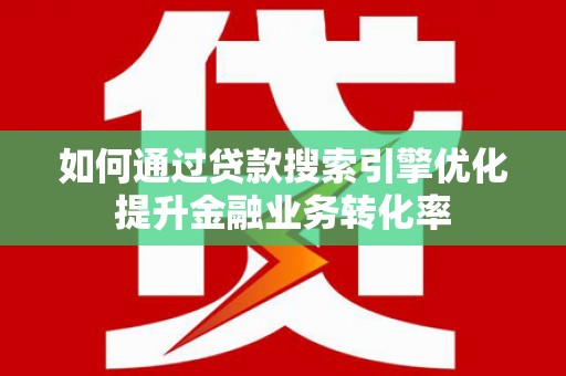 洮南如何通过贷款搜索引擎优化提升金融业务转化率