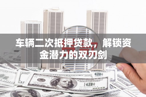 洮南车辆二次抵押贷款，解锁资金潜力的双刃剑