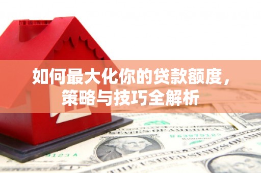 洮南如何最大化你的贷款额度，策略与技巧全解析