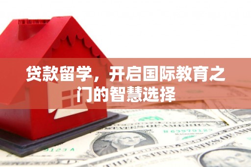 洮南贷款留学，开启国际教育之门的智慧选择