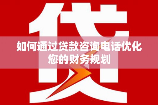 洮南如何通过贷款咨询电话优化您的财务规划