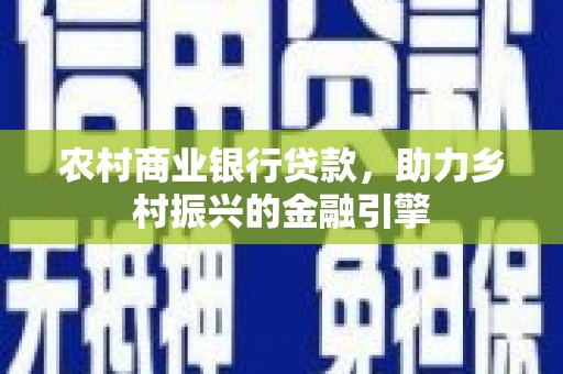 洮南农村商业银行贷款，助力乡村振兴的金融引擎