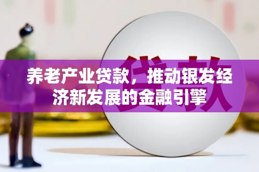 洮南养老产业贷款，推动银发经济新发展的金融引擎