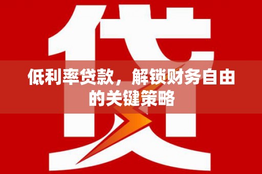 洮南低利率贷款，解锁财务自由的关键策略