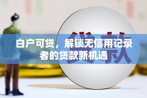 洮南白户可贷，解锁无信用记录者的贷款新机遇
