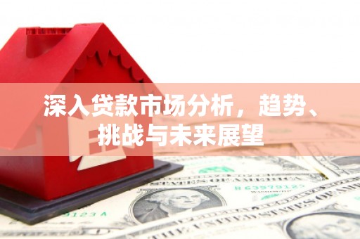 洮南深入贷款市场分析，趋势、挑战与未来展望