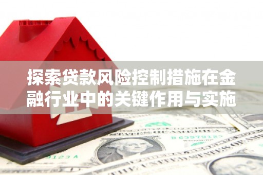 洮南探索贷款风险控制措施在金融行业中的关键作用与实施策略