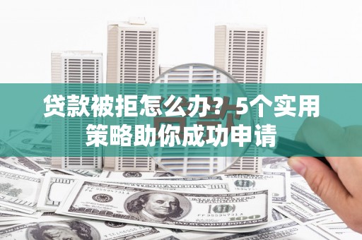 洮南贷款被拒怎么办？5个实用策略助你成功申请