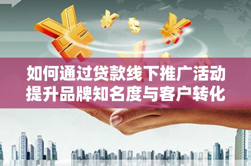洮南如何通过贷款线下推广活动提升品牌知名度与客户转化率