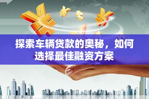 洮南探索车辆贷款的奥秘，如何选择最佳融资方案