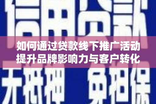 洮南如何通过贷款线下推广活动提升品牌影响力与客户转化率