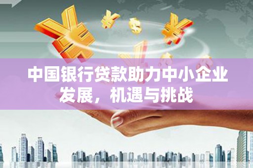洮南中国银行贷款助力中小企业发展，机遇与挑战