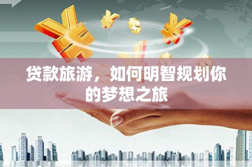 洮南贷款旅游，如何明智规划你的梦想之旅