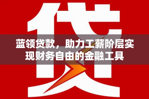 洮南蓝领贷款，助力工薪阶层实现财务自由的金融工具