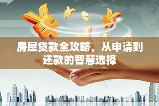 洮南房屋贷款全攻略，从申请到还款的智慧选择