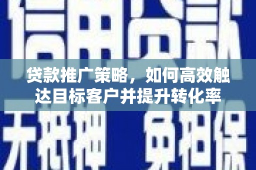 洮南贷款推广策略，如何高效触达目标客户并提升转化率